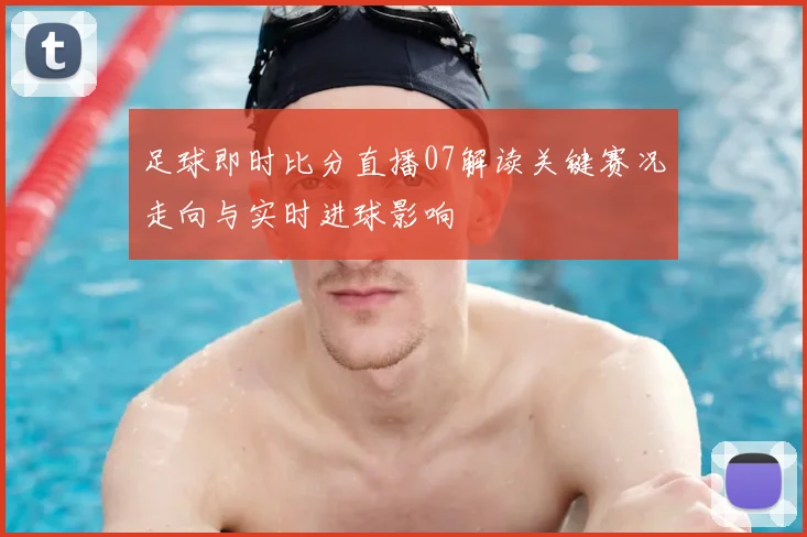 足球即时比分直播07解读关键赛况走向与实时进球影响