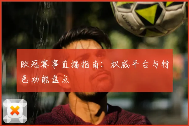 欧冠赛事直播指南：权威平台与特色功能盘点
