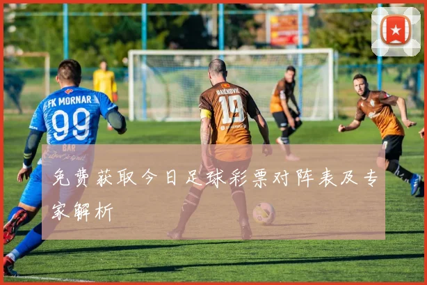 免费获取今日足球彩票对阵表及专家解析