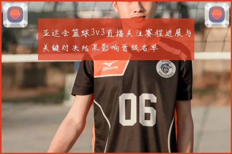 亚运会篮球3v3直播关注赛程进展与关键对决结果影响晋级名单