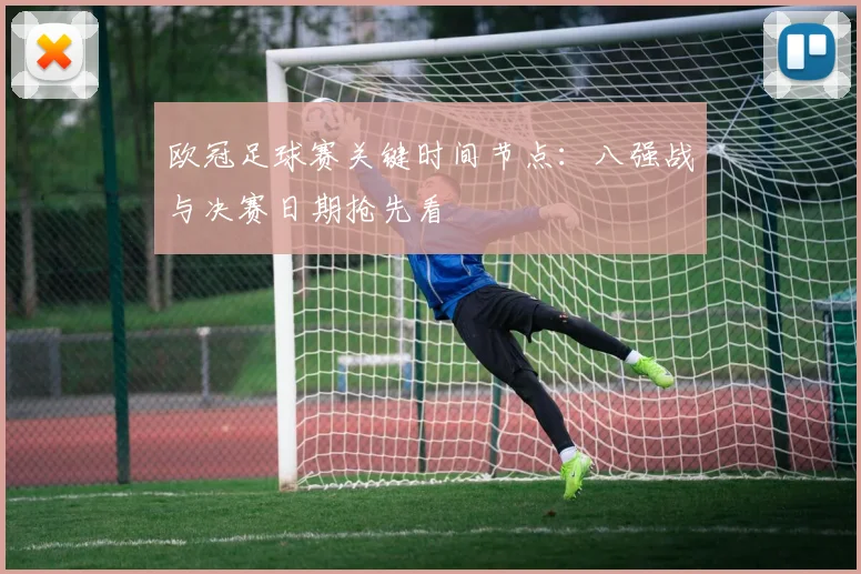 欧冠足球赛关键时间节点：八强战与决赛日期抢先看