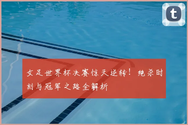 女足世界杯决赛惊天逆转！绝杀时刻与冠军之路全解析