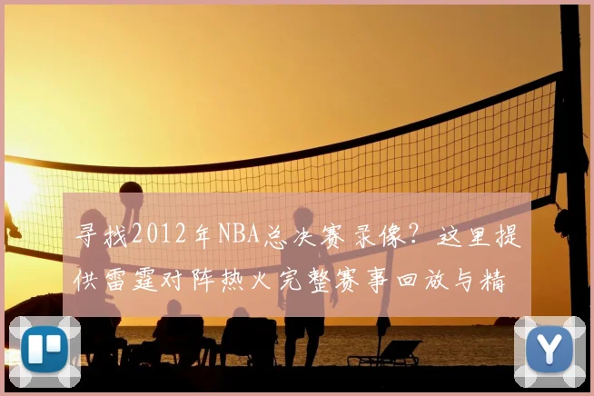 寻找2012年NBA总决赛录像?这里提供雷霆对阵热火完整赛事回放与精华集锦
