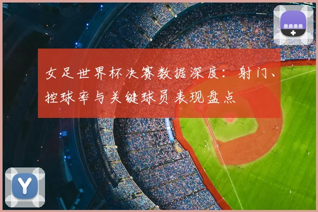 女足世界杯决赛数据深度：射门、控球率与关键球员表现盘点