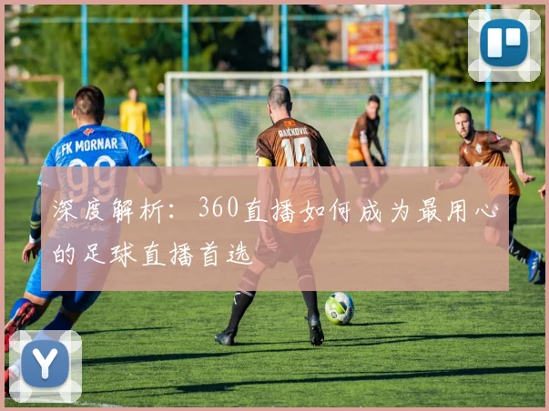 深度解析：360直播如何成为最用心的足球直播首选