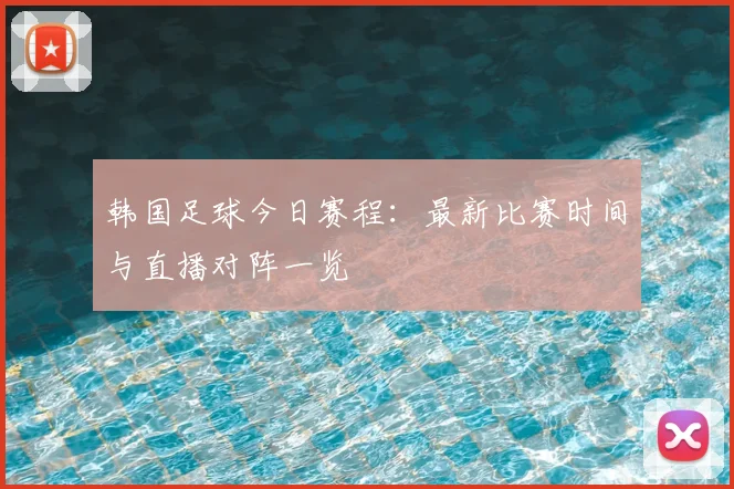 韩国足球今日赛程：最新比赛时间与直播对阵一览