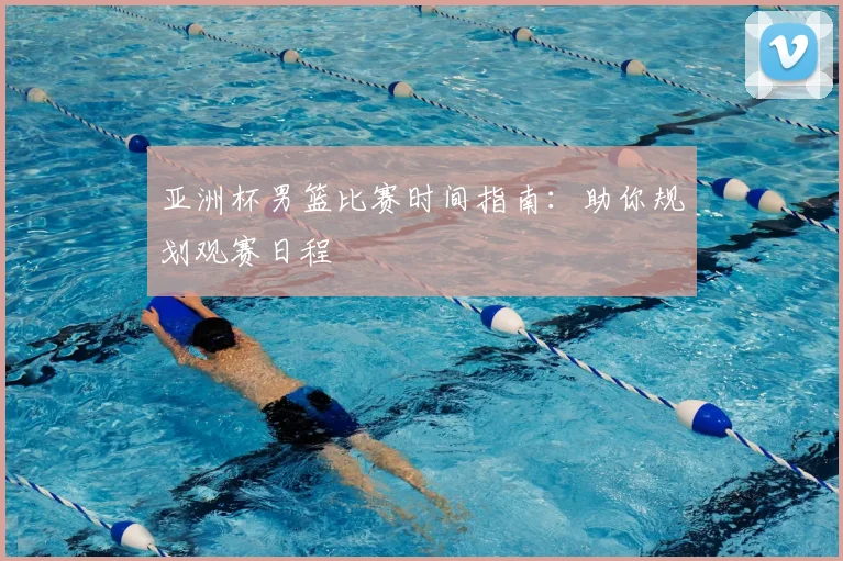 亚洲杯男篮比赛时间指南：助你规划观赛日程