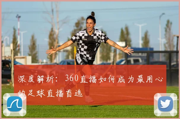 深度解析：360直播如何成为最用心的足球直播首选