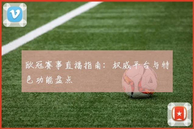 欧冠赛事直播指南：权威平台与特色功能盘点