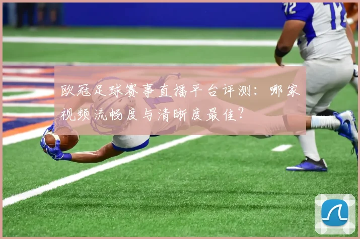 欧冠足球赛事直播平台评测：哪家视频流畅度与清晰度最佳？