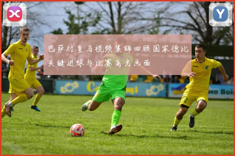 巴萨对皇马视频集锦回顾国家德比关键进球与比赛高光画面