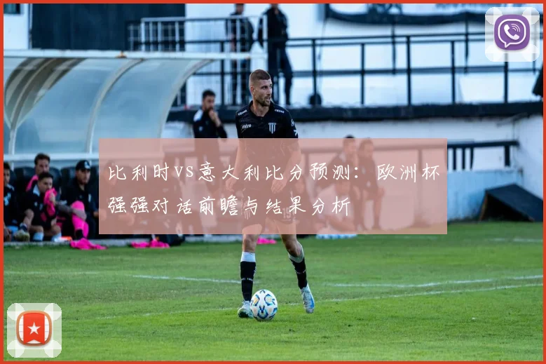 比利时vs意大利比分预测：欧洲杯强强对话前瞻与结果分析