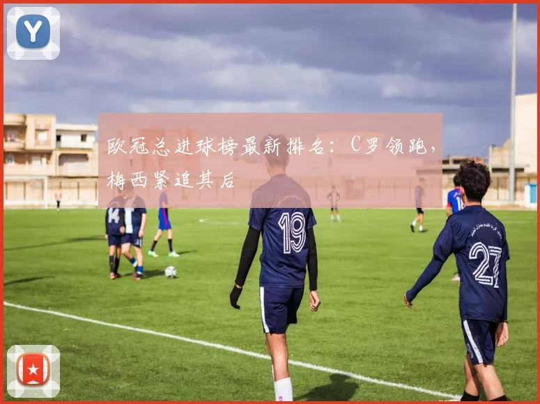 欧冠总进球榜最新排名：C罗领跑，梅西紧追其后