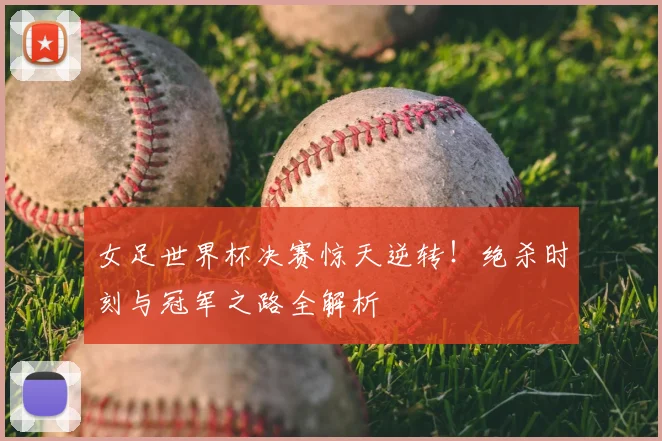 女足世界杯决赛惊天逆转！绝杀时刻与冠军之路全解析