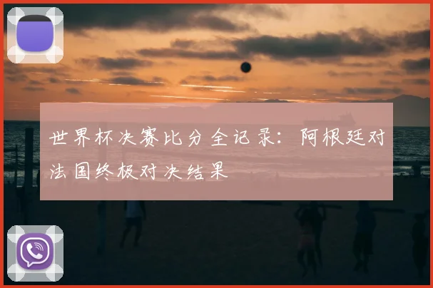 世界杯决赛比分全记录：阿根廷对法国终极对决结果