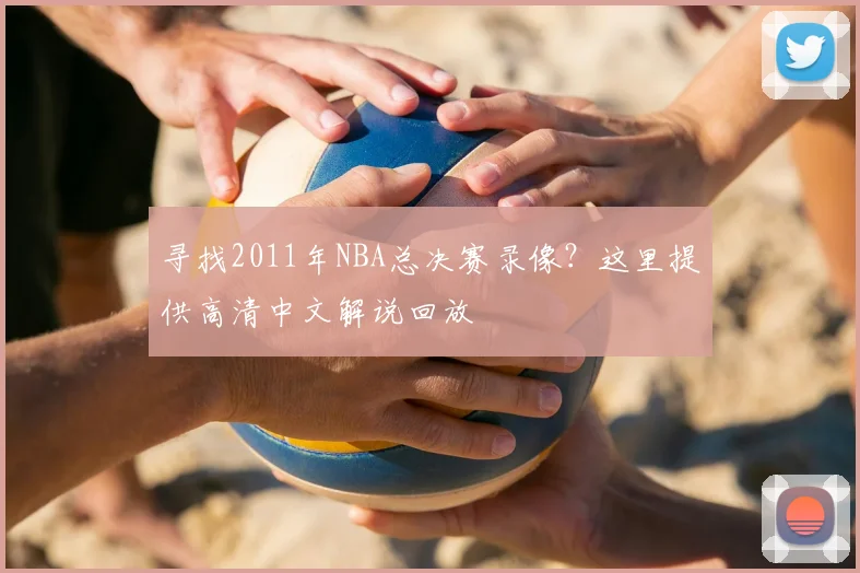 寻找2011年NBA总决赛录像?这里提供高清中文解说回放