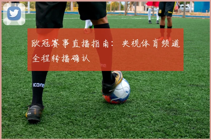 欧冠赛事直播指南：央视体育频道全程转播确认