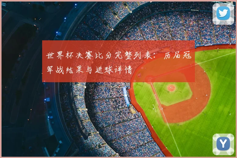 世界杯决赛比分完整列表：历届冠军战结果与进球详情