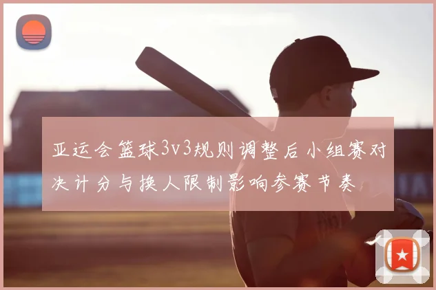 亚运会篮球3v3规则调整后小组赛对决计分与换人限制影响参赛节奏