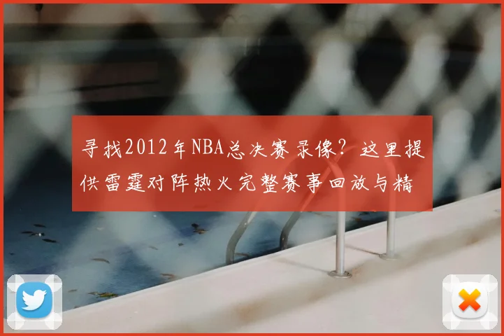 寻找2012年NBA总决赛录像?这里提供雷霆对阵热火完整赛事回放与精华集锦