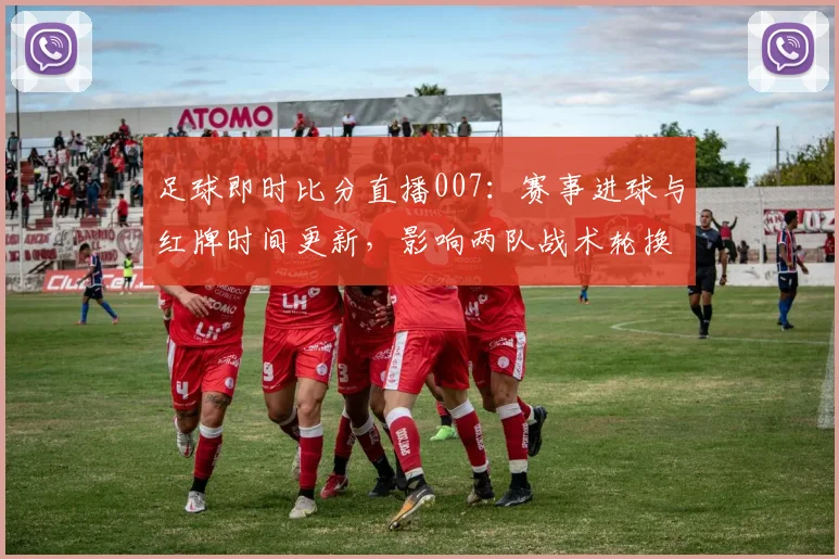 足球即时比分直播007：赛事进球与红牌时间更新，影响两队战术轮换与排名