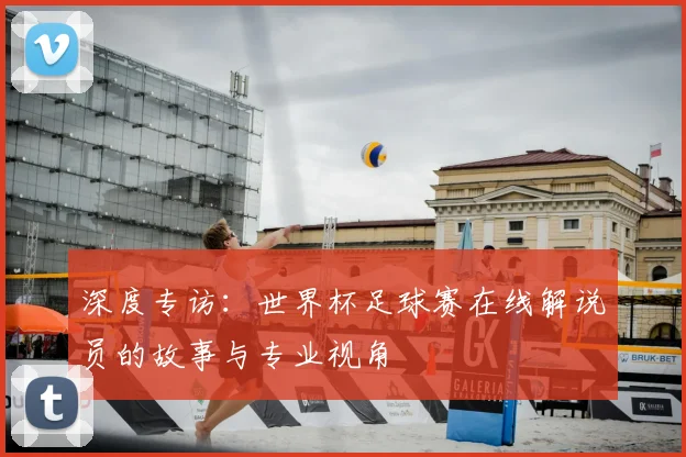 深度专访：世界杯足球赛在线解说员的故事与专业视角