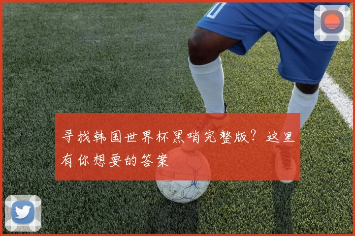 寻找韩国世界杯黑哨完整版?这里有你想要的答案