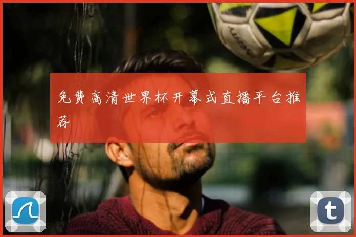 免费高清世界杯开幕式直播平台推荐