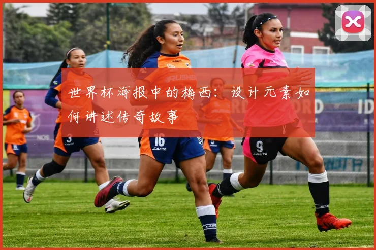 世界杯海报中的梅西:设计元素如何讲述传奇故事