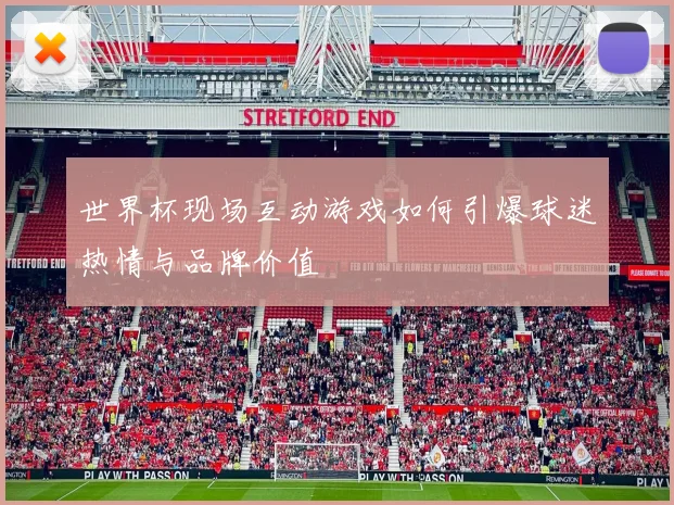 世界杯现场互动游戏如何引爆球迷热情与品牌价值