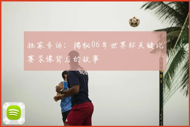 独家专访：揭秘06年世界杯关键比赛录像背后的故事
