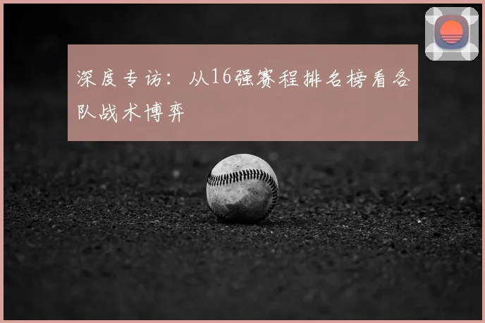 深度专访：从16强赛程排名榜看各队战术博弈