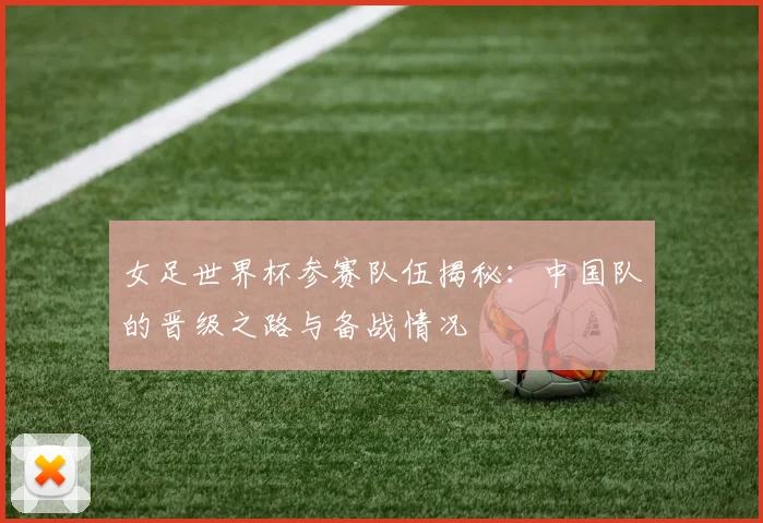 女足世界杯参赛队伍揭秘：中国队的晋级之路与备战情况