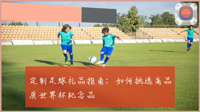 定制足球礼品指南：如何挑选高品质世界杯纪念品
