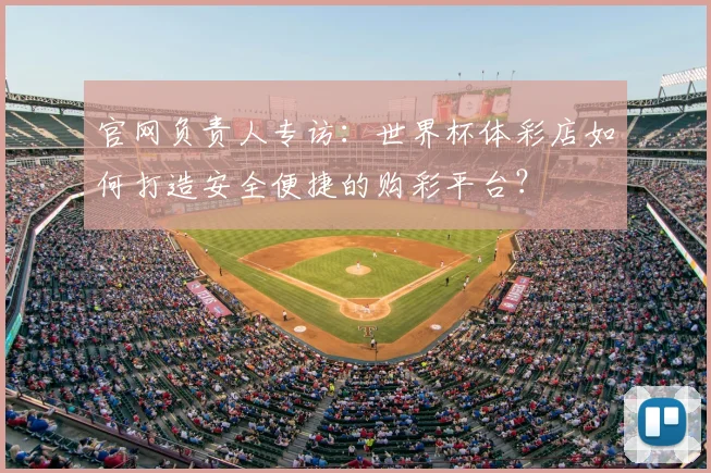 官网负责人专访：世界杯体彩店如何打造安全便捷的购彩平台？