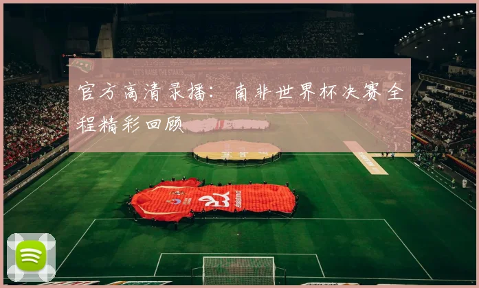 官方高清录播：南非世界杯决赛全程精彩回顾