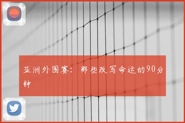 亚洲外围赛：那些改写命运的90分钟
