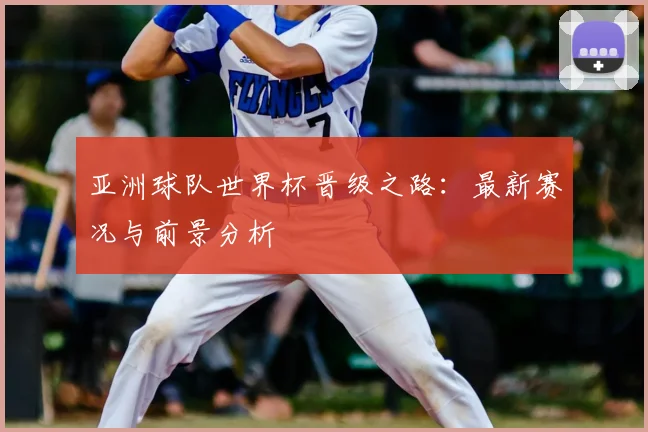 亚洲球队世界杯晋级之路：最新赛况与前景分析