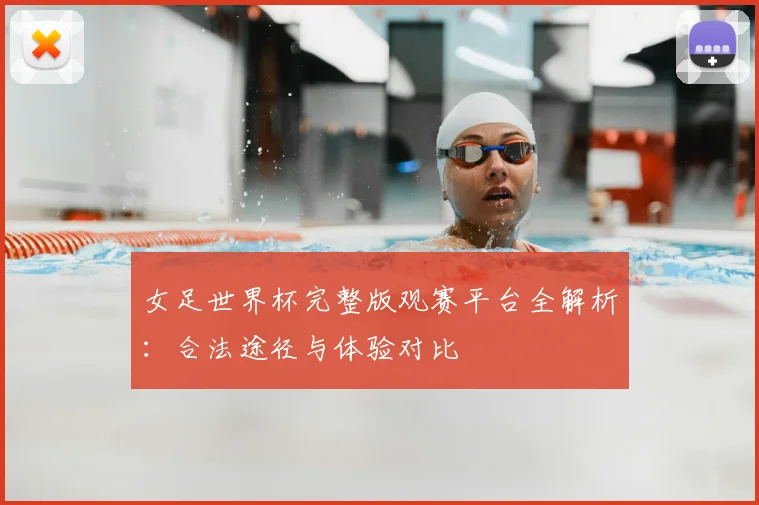 女足世界杯完整版观赛平台全解析：合法途径与体验对比