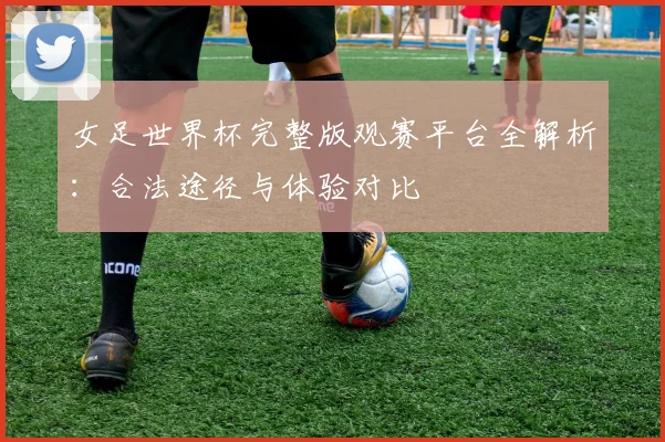 女足世界杯完整版观赛平台全解析：合法途径与体验对比