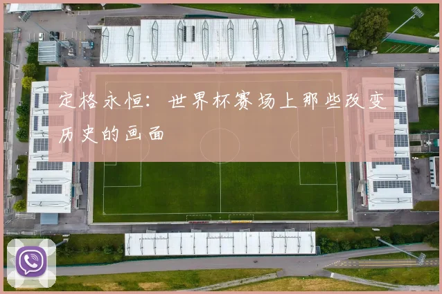 定格永恒：世界杯赛场上那些改变历史的画面