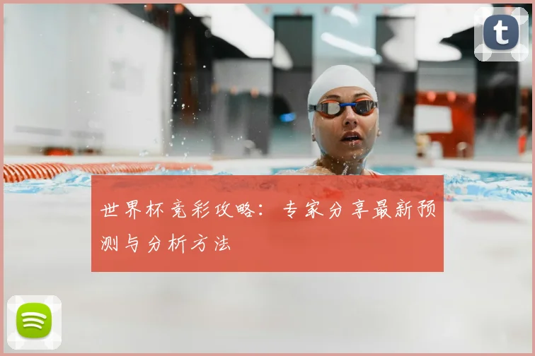 世界杯竞彩攻略:专家分享最新预测与分析方法
