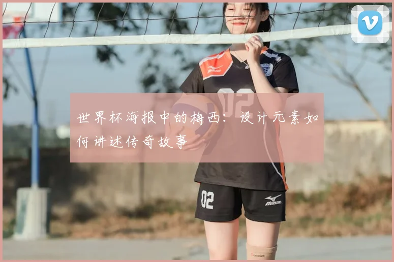 世界杯海报中的梅西:设计元素如何讲述传奇故事