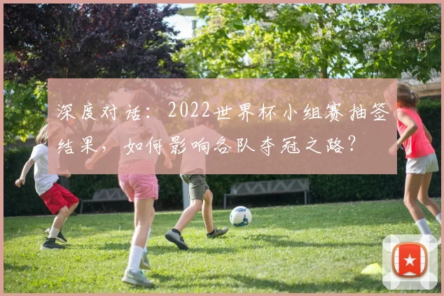 深度对话:2022世界杯小组赛抽签结果,如何影响各队夺冠之路?