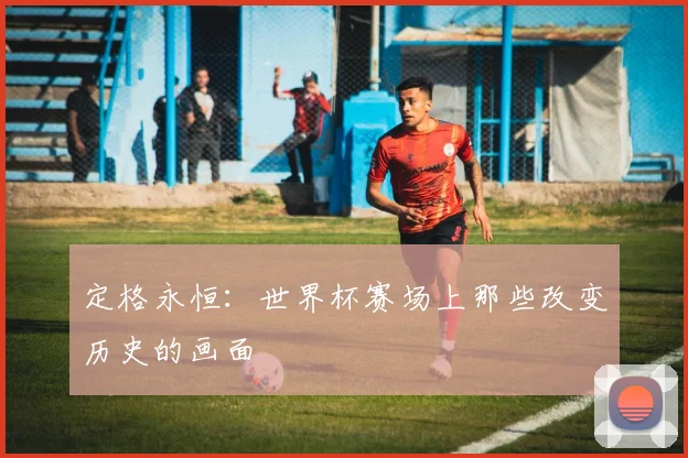 定格永恒：世界杯赛场上那些改变历史的画面