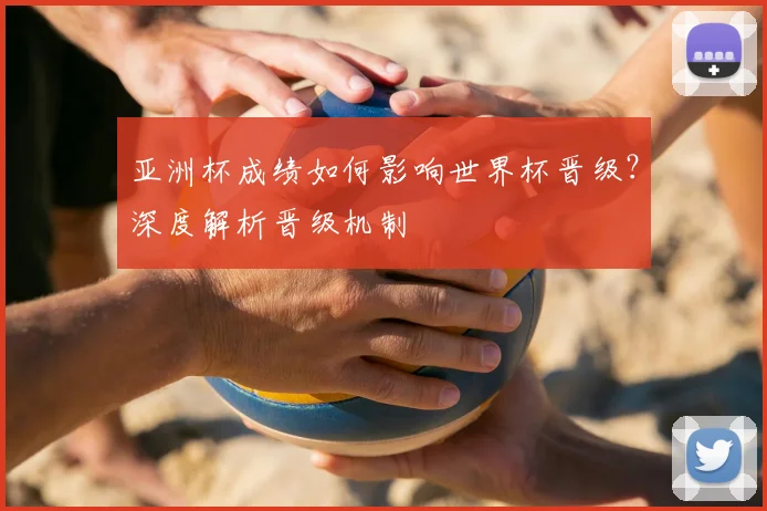 亚洲杯成绩如何影响世界杯晋级？深度解析晋级机制