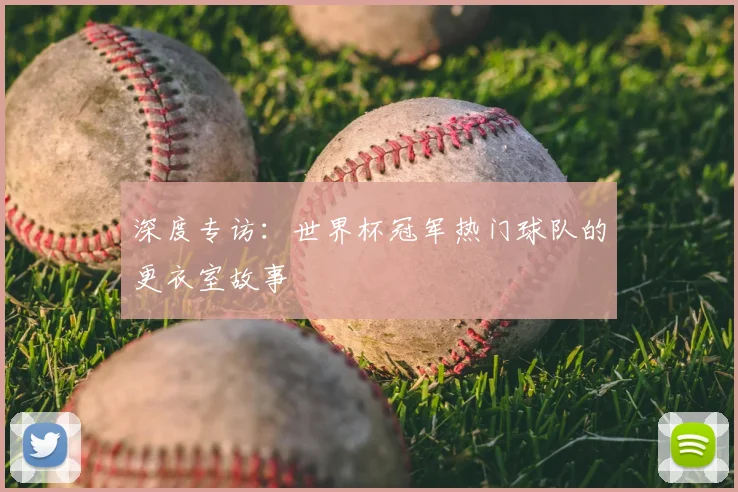 深度专访：世界杯冠军热门球队的更衣室故事