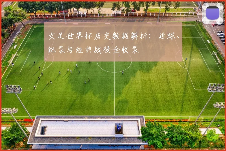 女足世界杯历史数据解析：进球、纪录与经典战役全收录