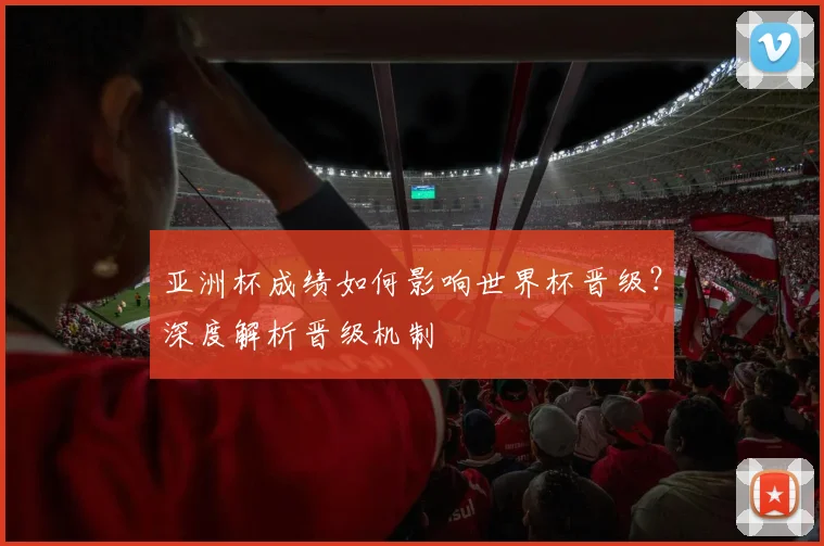 亚洲杯成绩如何影响世界杯晋级？深度解析晋级机制