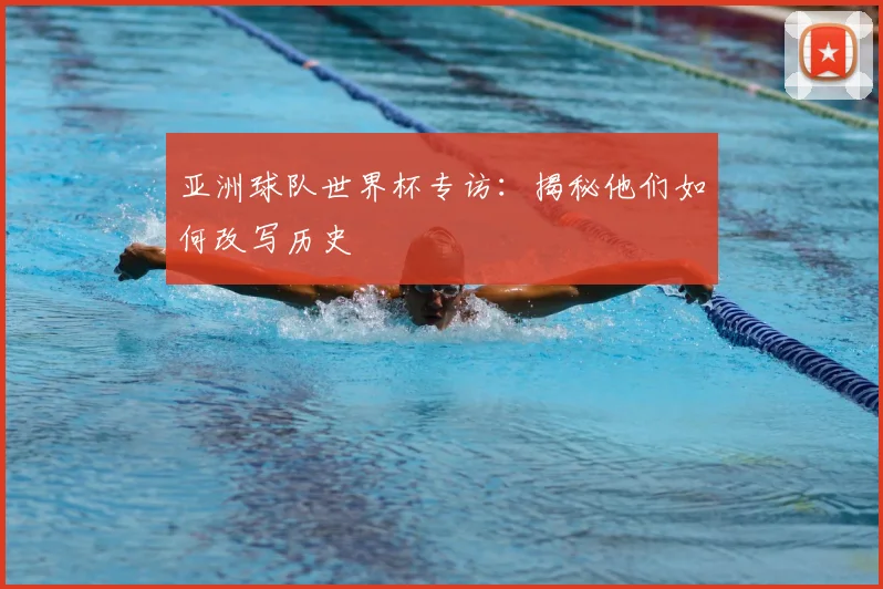 亚洲球队世界杯专访：揭秘他们如何改写历史